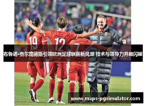 布鲁诺·费尔南德斯引领欧洲足球联赛新风潮 技术与领导力并肩闪耀