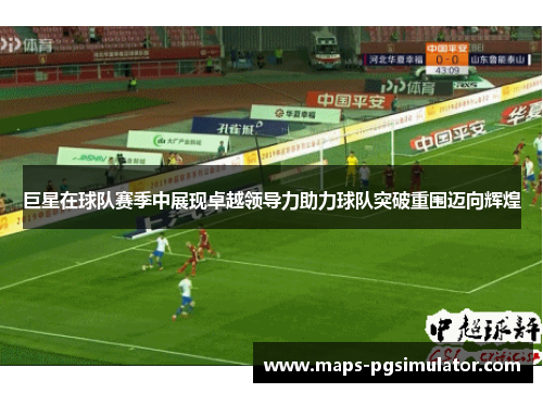 巨星在球队赛季中展现卓越领导力助力球队突破重围迈向辉煌