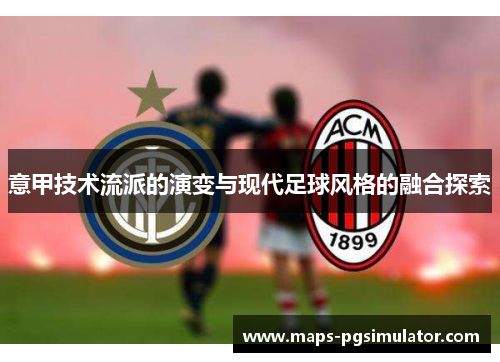 意甲技术流派的演变与现代足球风格的融合探索 意甲技术流派的演变与现代足球风格的融合探索
