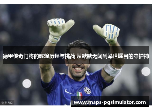 德甲传奇门将的辉煌历程与挑战 从默默无闻到举世瞩目的守护神 德甲传奇门将的辉煌历程与挑战 从默默无闻到举世瞩目的守护神