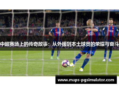 中超赛场上的传奇故事：从外援到本土球员的荣耀与奋斗