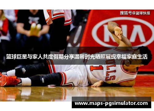 篮球巨星与家人共度假期分享温馨时光晒照展现幸福家庭生活