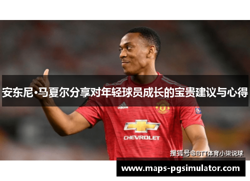 安东尼·马夏尔分享对年轻球员成长的宝贵建议与心得