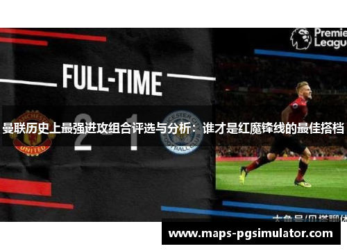 曼联历史上最强进攻组合评选与分析：谁才是红魔锋线的最佳搭档