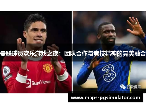 曼联球员欢乐游戏之夜：团队合作与竞技精神的完美融合