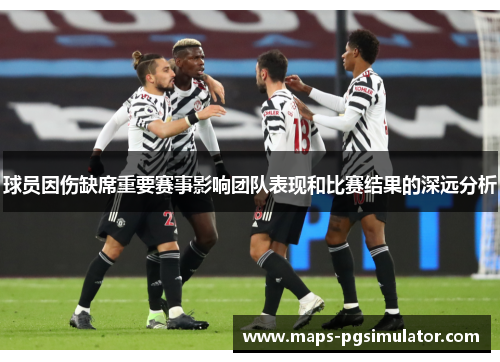 球员因伤缺席重要赛事影响团队表现和比赛结果的深远分析