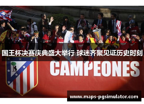 国王杯决赛庆典盛大举行 球迷齐聚见证历史时刻