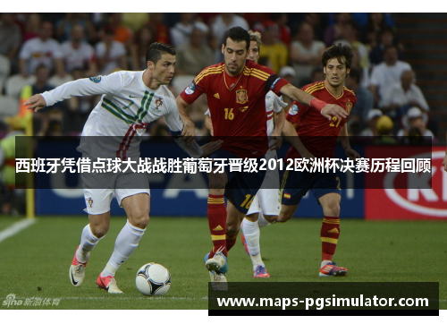 西班牙凭借点球大战战胜葡萄牙晋级2012欧洲杯决赛历程回顾