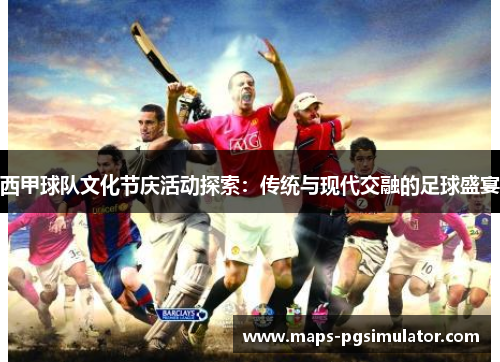 西甲球队文化节庆活动探索：传统与现代交融的足球盛宴