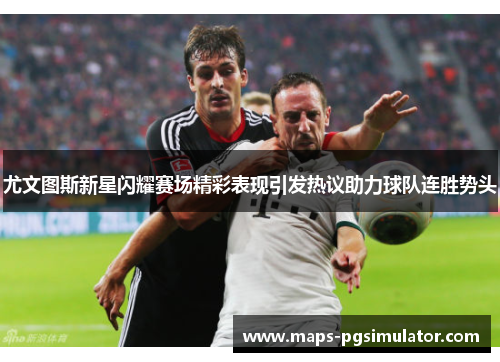 尤文图斯新星闪耀赛场精彩表现引发热议助力球队连胜势头