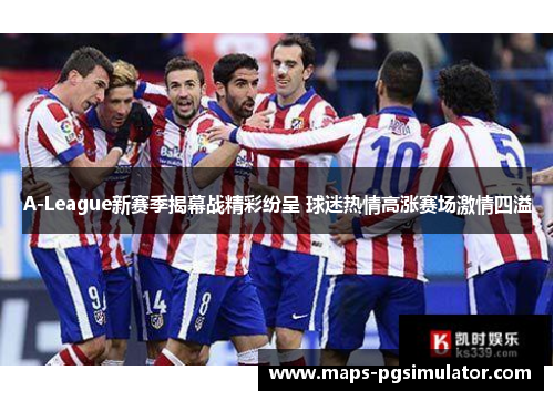 A-League新赛季揭幕战精彩纷呈 球迷热情高涨赛场激情四溢