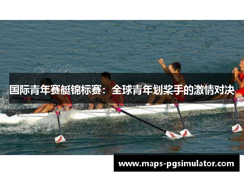国际青年赛艇锦标赛：全球青年划桨手的激情对决