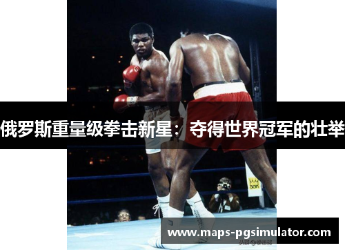 俄罗斯重量级拳击新星：夺得世界冠军的壮举
