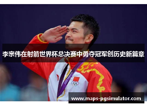 李宗伟在射箭世界杯总决赛中勇夺冠军创历史新篇章