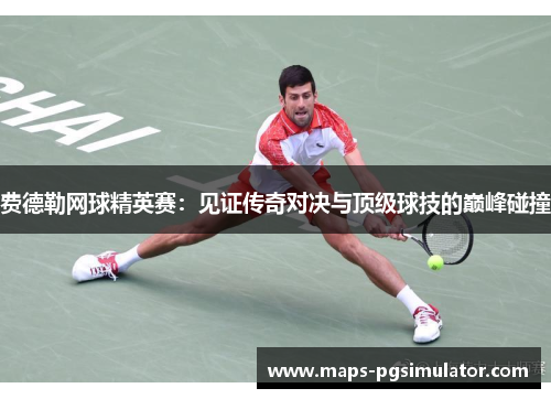 费德勒网球精英赛：见证传奇对决与顶级球技的巅峰碰撞