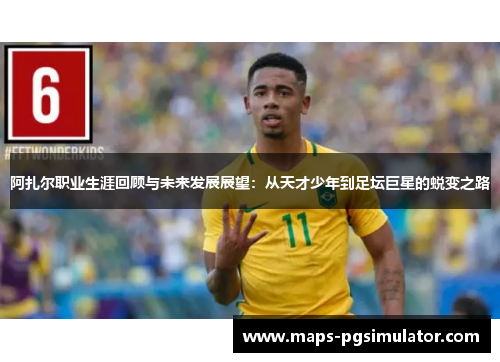 阿扎尔职业生涯回顾与未来发展展望：从天才少年到足坛巨星的蜕变之路