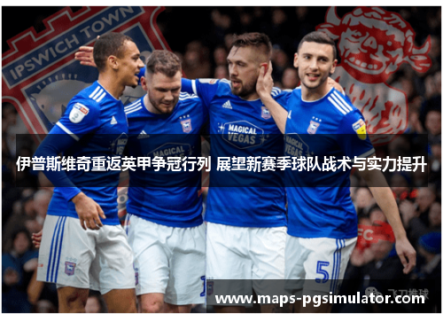 伊普斯维奇重返英甲争冠行列 展望新赛季球队战术与实力提升
