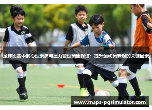 足球比赛中的心理素质与压力管理策略探讨:提升运动员表现的关键因素 足球比赛中的心理素质与压力管理策略探讨:提升运动员表现的关键因素
