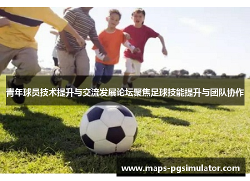 青年球员技术提升与交流发展论坛聚焦足球技能提升与团队协作