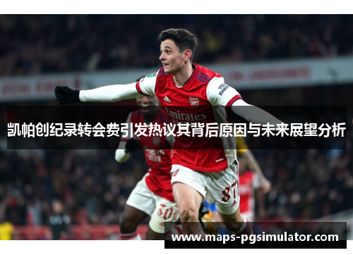凯帕创纪录转会费引发热议其背后原因与未来展望分析