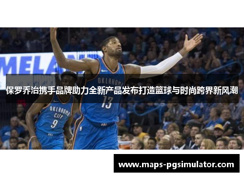 保罗乔治携手品牌助力全新产品发布打造篮球与时尚跨界新风潮