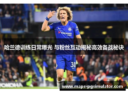 哈兰德训练日常曝光 与粉丝互动揭秘高效备战秘诀