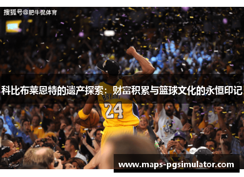 科比布莱恩特的遗产探索:财富积累与篮球文化的永恒印记 科比布莱恩特的遗产探索:财富积累与篮球文化的永恒印记