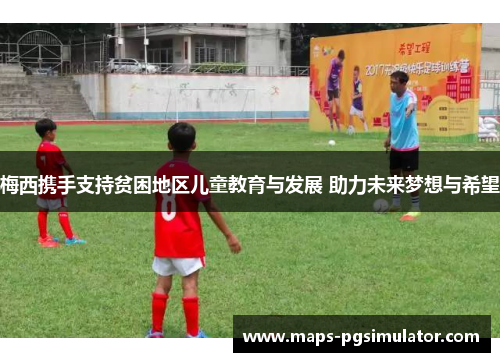 梅西携手支持贫困地区儿童教育与发展 助力未来梦想与希望