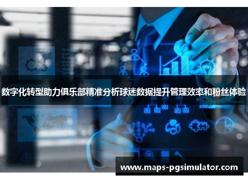 数字化转型助力俱乐部精准分析球迷数据提升管理效率和粉丝体验