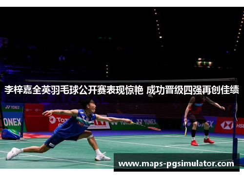 李梓嘉全英羽毛球公开赛表现惊艳 成功晋级四强再创佳绩