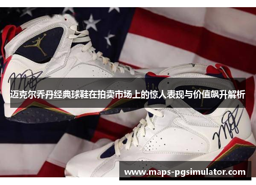 迈克尔乔丹经典球鞋在拍卖市场上的惊人表现与价值飙升解析