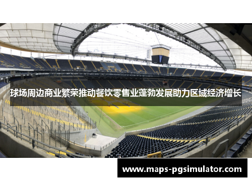 球场周边商业繁荣推动餐饮零售业蓬勃发展助力区域经济增长