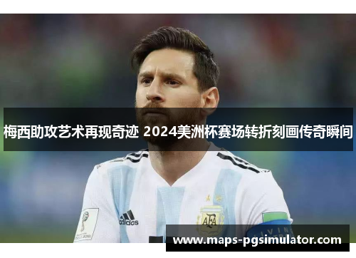 梅西助攻艺术再现奇迹 2024美洲杯赛场转折刻画传奇瞬间