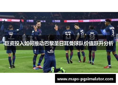 巨资投入如何推动巴黎圣日耳曼球队价值跃升分析