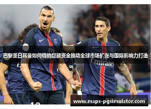 巴黎圣日耳曼如何借助巨额资金推动全球市场扩张与国际影响力打造