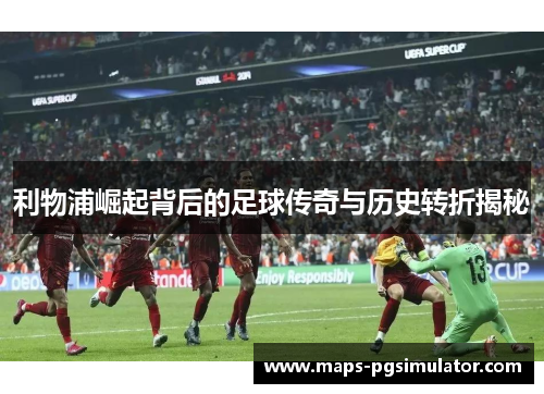 利物浦崛起背后的足球传奇与历史转折揭秘