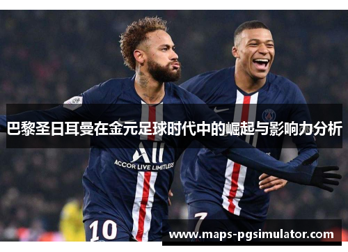 巴黎圣日耳曼在金元足球时代中的崛起与影响力分析