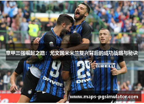 意甲三强崛起之路：尤文国米米兰复兴背后的成功战略与秘诀