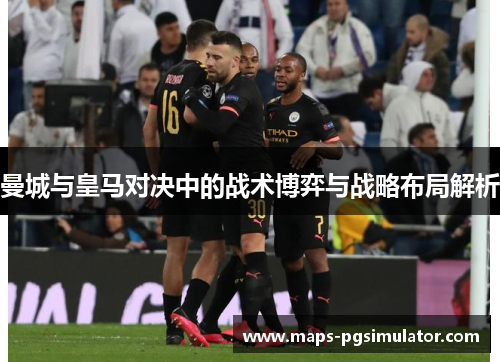 曼城与皇马对决中的战术博弈与战略布局解析