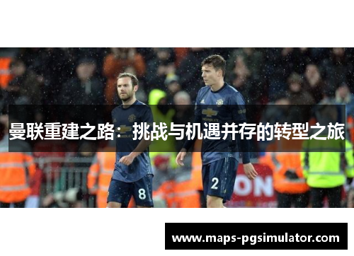 曼联重建之路:挑战与机遇并存的转型之旅 曼联重建之路:挑战与机遇并存的转型之旅