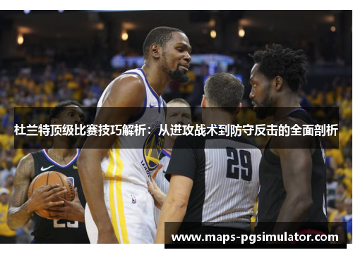 杜兰特顶级比赛技巧解析：从进攻战术到防守反击的全面剖析