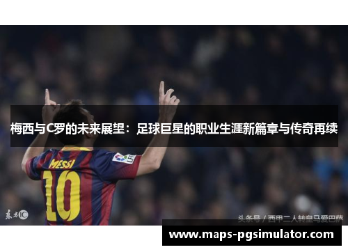 梅西与C罗的未来展望：足球巨星的职业生涯新篇章与传奇再续