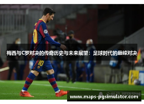 梅西与C罗对决的传奇历史与未来展望：足球时代的巅峰对决