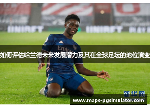 如何评估哈兰德未来发展潜力及其在全球足坛的地位演变