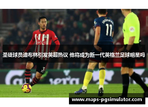 圣徒球员迪布林引发英超热议 他将成为新一代英格兰足球明星吗