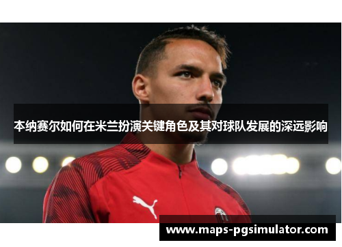 本纳赛尔如何在米兰扮演关键角色及其对球队发展的深远影响