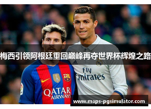 梅西引领阿根廷重回巅峰再夺世界杯辉煌之路