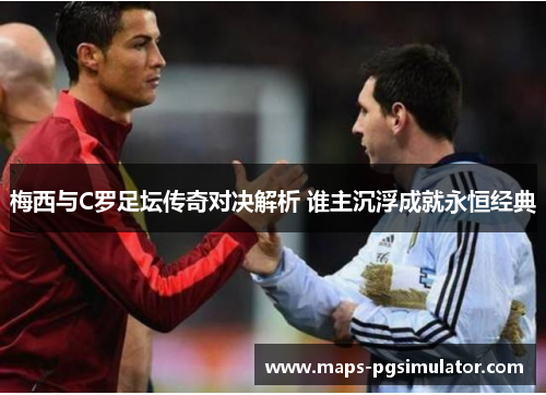 梅西与C罗足坛传奇对决解析 谁主沉浮成就永恒经典