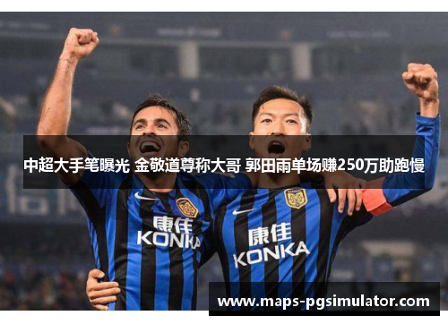 中超大手笔曝光 金敬道尊称大哥 郭田雨单场赚250万助跑慢 中超大手笔曝光 金敬道尊称大哥 郭田雨单场赚250万助跑慢