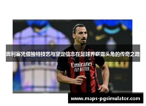 奥利塞凭借独特技艺与坚定信念在足球界崭露头角的传奇之路